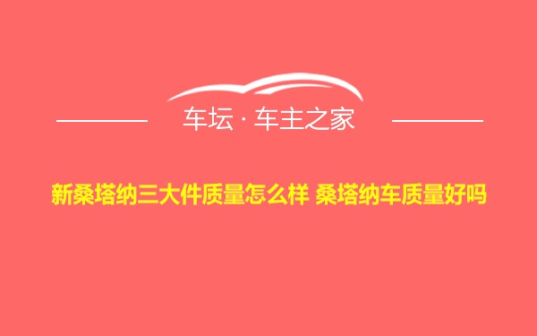 新桑塔纳三大件质量怎么样 桑塔纳车质量好吗