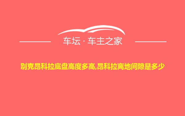 别克昂科拉底盘高度多高,昂科拉离地间隙是多少