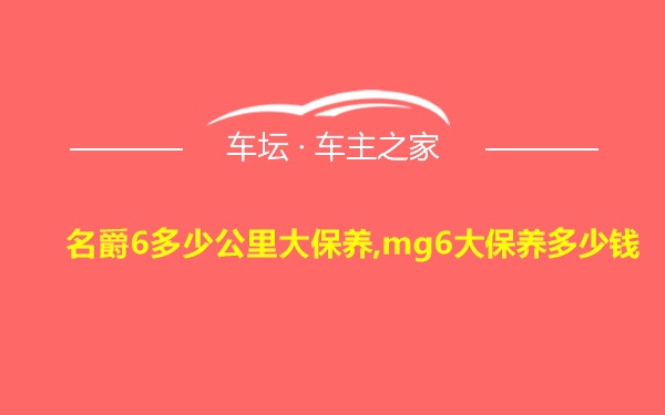 名爵6多少公里大保养,mg6大保养多少钱