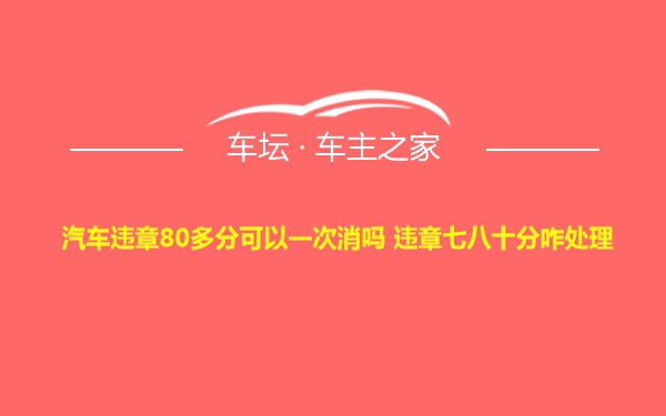 汽车违章80多分可以一次消吗 违章七八十分咋处理