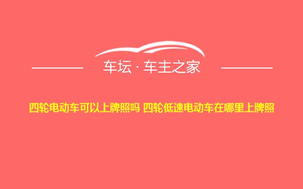 四轮电动车可以上牌照吗 四轮低速电动车在哪里上牌照