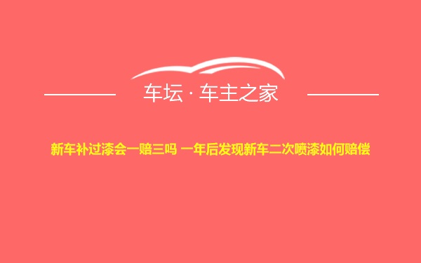 新车补过漆会一赔三吗 一年后发现新车二次喷漆如何赔偿