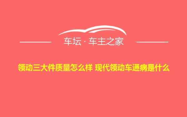 领动三大件质量怎么样 现代领动车通病是什么