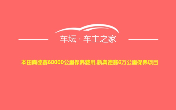 本田奥德赛60000公里保养费用,新奥德赛6万公里保养项目