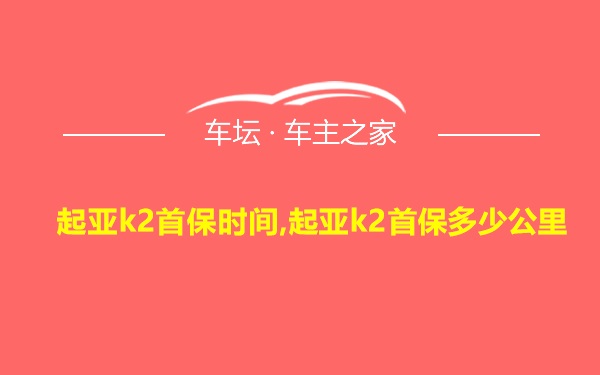 起亚k2首保时间,起亚k2首保多少公里