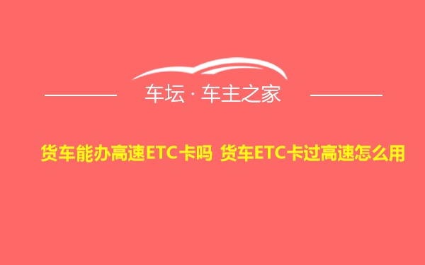 货车能办高速ETC卡吗 货车ETC卡过高速怎么用