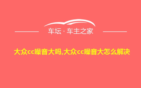 大众cc噪音大吗,大众cc噪音大怎么解决