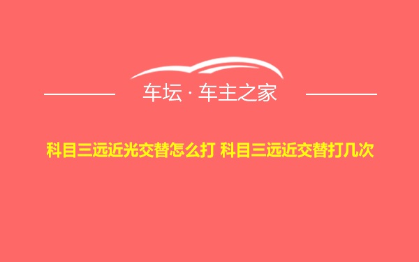 科目三远近光交替怎么打 科目三远近交替打几次