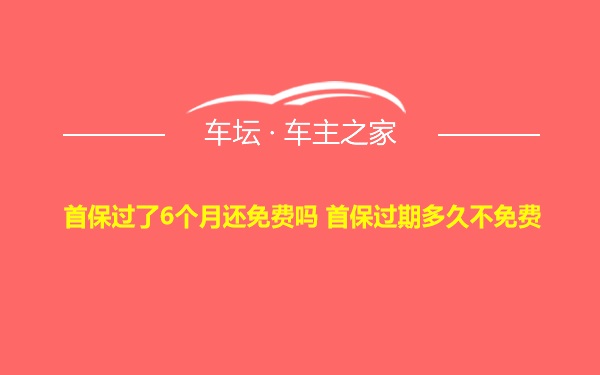 首保过了6个月还免费吗 首保过期多久不免费