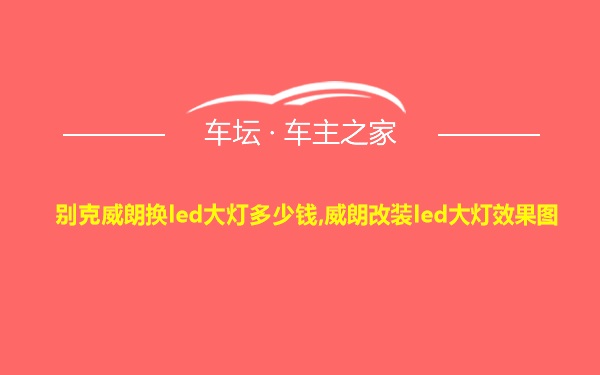 别克威朗换led大灯多少钱,威朗改装led大灯效果图