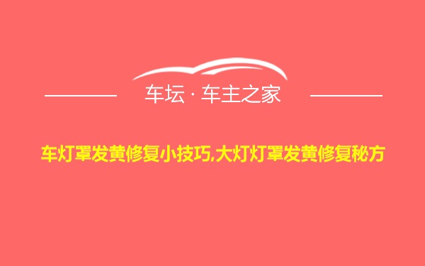 车灯罩发黄修复小技巧,大灯灯罩发黄修复秘方