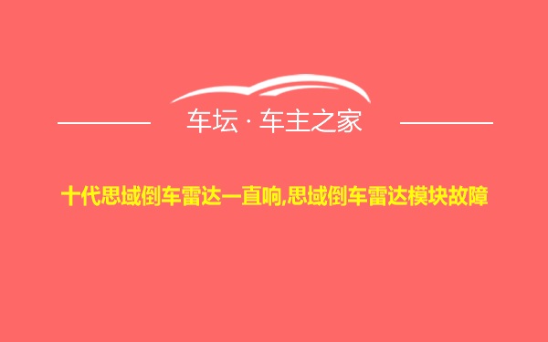 十代思域倒车雷达一直响,思域倒车雷达模块故障