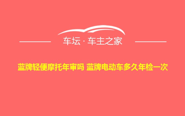 蓝牌轻便摩托年审吗 蓝牌电动车多久年检一次