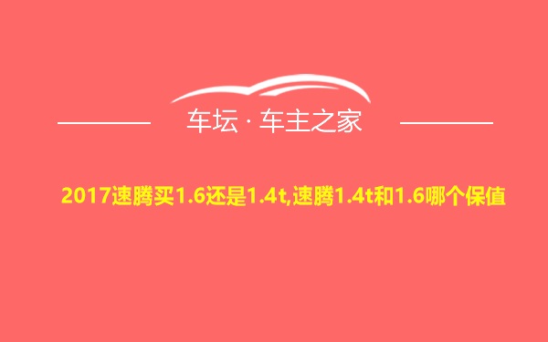 2017速腾买1.6还是1.4t,速腾1.4t和1.6哪个保值