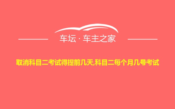 取消科目二考试得提前几天,科目二每个月几号考试