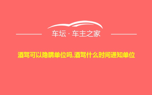 酒驾可以隐瞒单位吗,酒驾什么时间通知单位