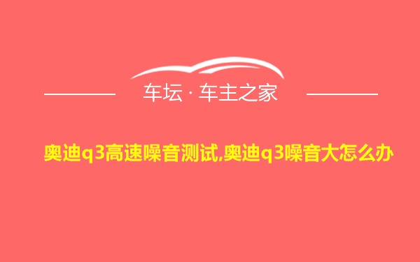 奥迪q3高速噪音测试,奥迪q3噪音大怎么办