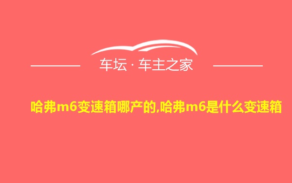 哈弗m6变速箱哪产的,哈弗m6是什么变速箱