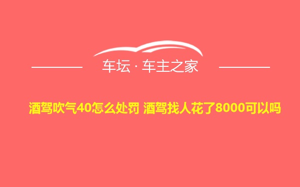 酒驾吹气40怎么处罚 酒驾找人花了8000可以吗