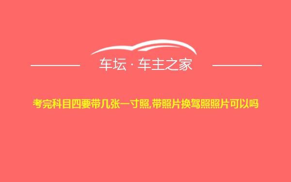 考完科目四要带几张一寸照,带照片换驾照照片可以吗