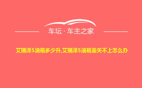 艾瑞泽5油箱多少升,艾瑞泽5油箱盖关不上怎么办