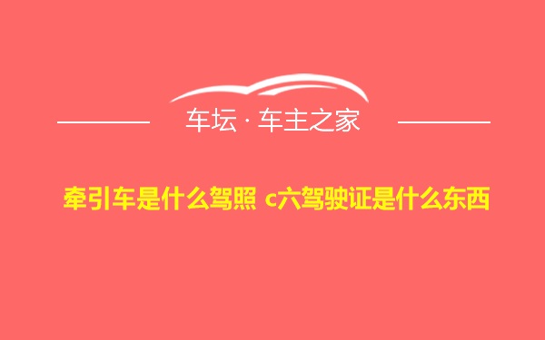 牵引车是什么驾照 c六驾驶证是什么东西