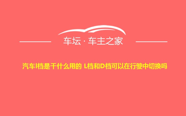 汽车l档是干什么用的 L档和D档可以在行驶中切换吗