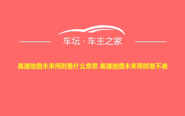 高德地图未来用时是什么意思 高德地图未来用时准不准