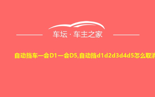 自动挡车一会D1一会D5,自动挡d1d2d3d4d5怎么取消