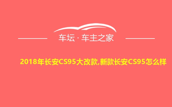 2018年长安CS95大改款,新款长安CS95怎么样