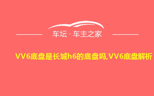 VV6底盘是长城h6的底盘吗,VV6底盘解析