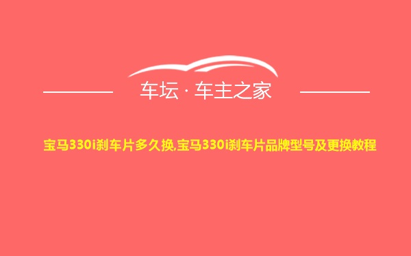 宝马330i刹车片多久换,宝马330i刹车片品牌型号及更换教程