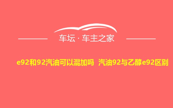 e92和92汽油可以混加吗 汽油92与乙醇e92区别