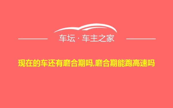 现在的车还有磨合期吗,磨合期能跑高速吗