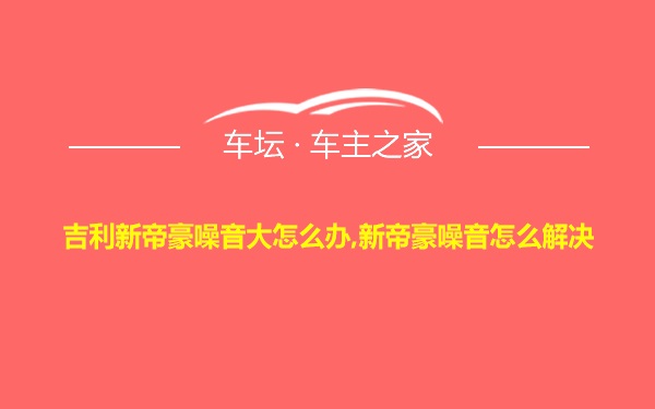 吉利新帝豪噪音大怎么办,新帝豪噪音怎么解决