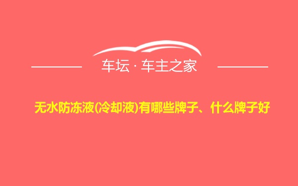 无水防冻液(冷却液)有哪些牌子、什么牌子好