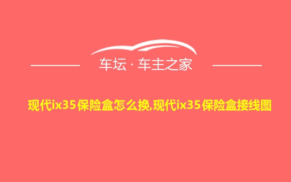 现代ix35保险盒怎么换,现代ix35保险盒接线图