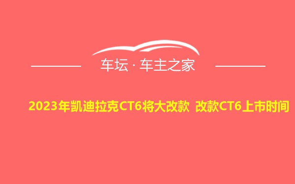 2023年凯迪拉克CT6将大改款 改款CT6上市时间