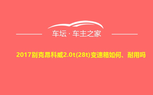 2017别克昂科威2.0t(28t)变速箱如何、耐用吗