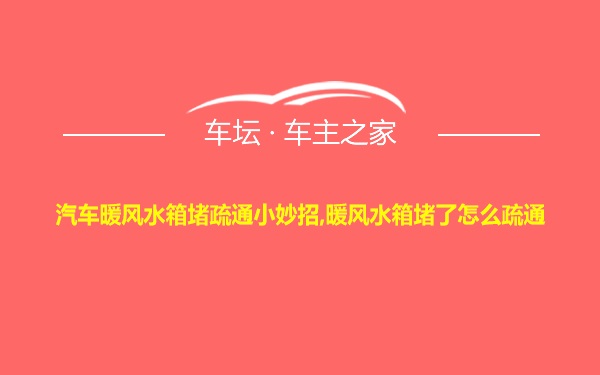 汽车暖风水箱堵疏通小妙招,暖风水箱堵了怎么疏通