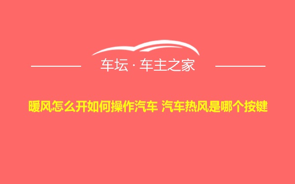 暖风怎么开如何操作汽车 汽车热风是哪个按键