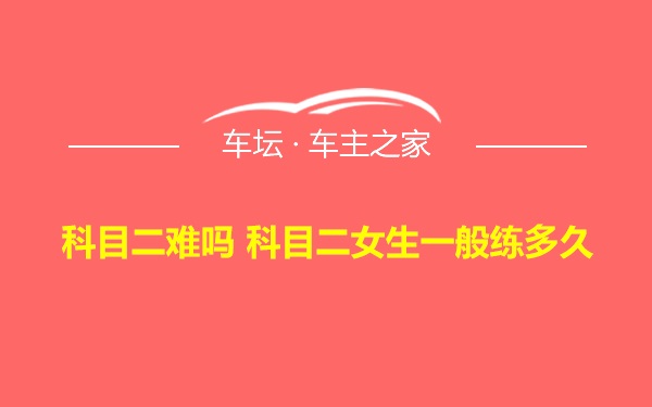 科目二难吗 科目二女生一般练多久