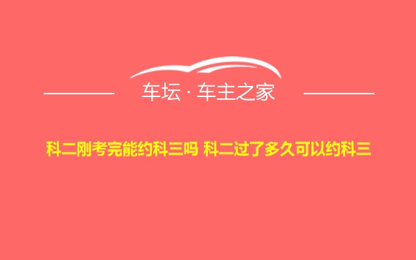 科二刚考完能约科三吗 科二过了多久可以约科三