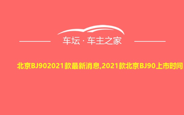 北京BJ902021款最新消息,2021款北京BJ90上市时间