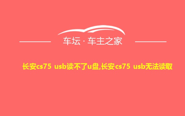 长安cs75 usb读不了u盘,长安cs75 usb无法读取