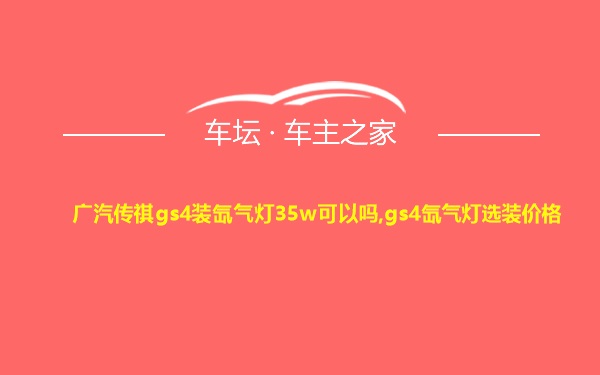 广汽传祺gs4装氙气灯35w可以吗,gs4氙气灯选装价格