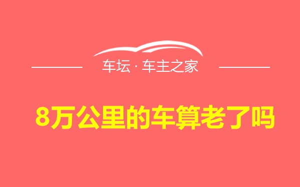 8万公里的车算老了吗