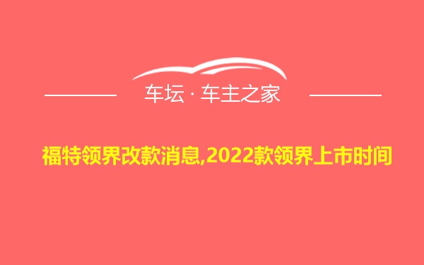 福特领界改款消息,2022款领界上市时间