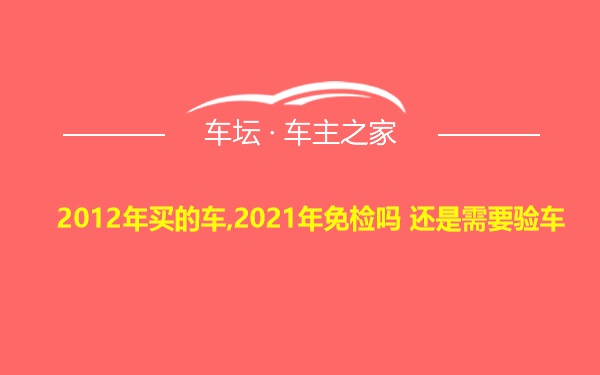 2012年买的车,2021年免检吗 还是需要验车