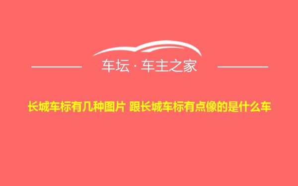 长城车标有几种图片 跟长城车标有点像的是什么车